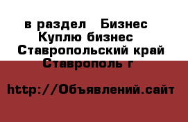  в раздел : Бизнес » Куплю бизнес . Ставропольский край,Ставрополь г.